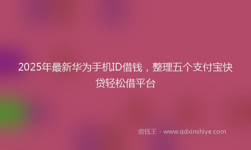 2025年最新华为手机ID借钱，整理五个支付宝快贷轻松借平台