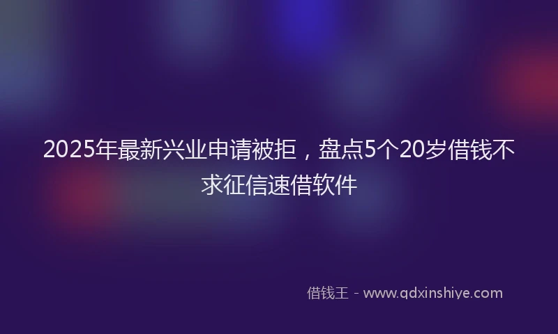 2025年最新兴业申请被拒，盘点5个20岁借钱不求征信速借软件
