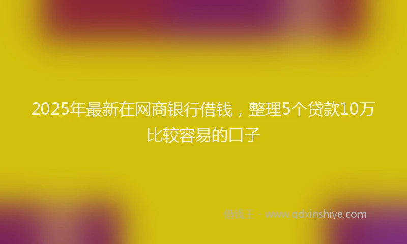 2025年最新在网商银行借钱，整理5个贷款10万比较容易的口子