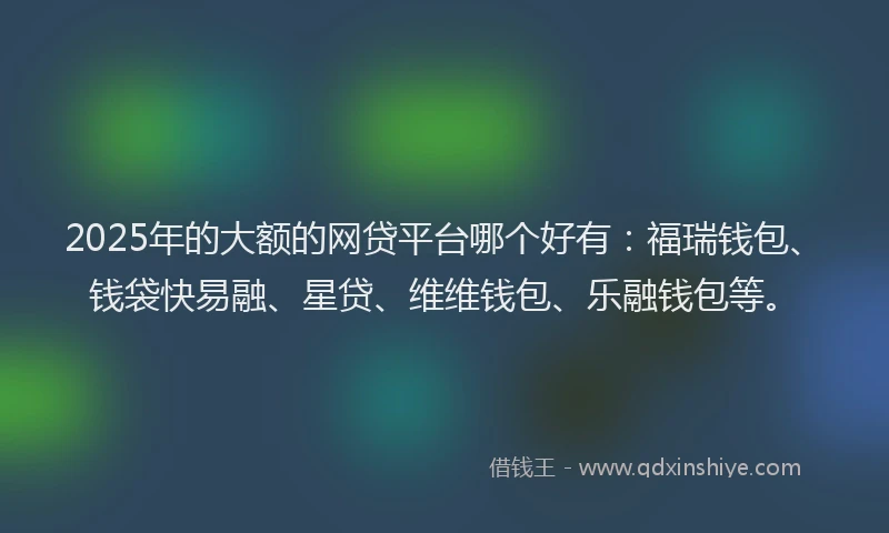 2025年的大额的网贷平台哪个好有：福瑞钱包、钱袋快易融、星贷、维维钱包、乐融钱包等。