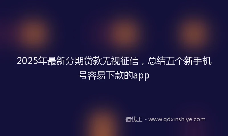2025年最新分期贷款无视征信，总结五个新手机号容易下款的app