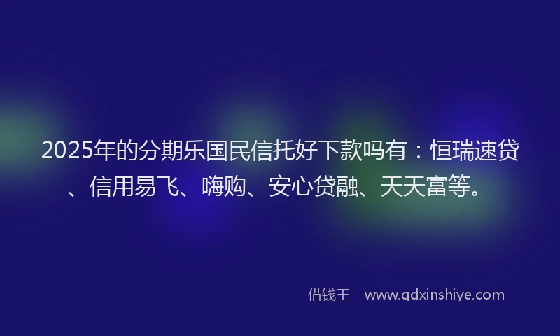 2025年的分期乐国民信托好下款吗有：恒瑞速贷、信用易飞、嗨购、安心贷融、天天富等。