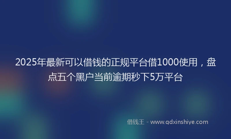 2025年最新可以借钱的正规平台借1000使用，盘点五个黑户当前逾期秒下5万平台