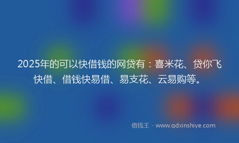 2025年的可以快借钱的网贷有：喜米花、贷你飞快借、借钱快易借、易支花、云易购等。