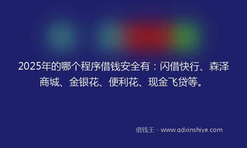 2025年的哪个程序借钱安全有：闪借快行、森泽商城、金银花、便利花、现金飞贷等。