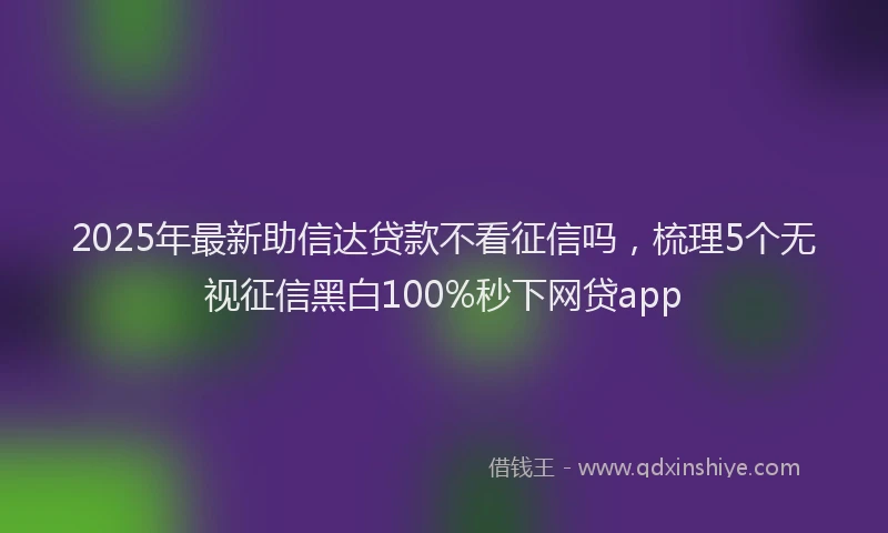 2025年最新助信达贷款不看征信吗，梳理5个无视征信黑白100%秒下网贷app