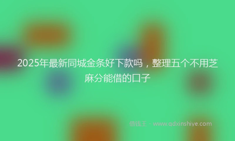 2025年最新同城金条好下款吗，整理五个不用芝麻分能借的口子