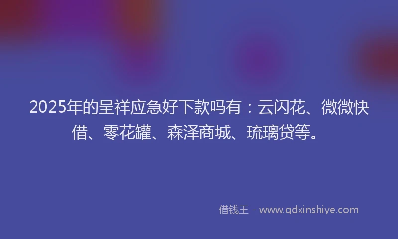 2025年的呈祥应急好下款吗有：云闪花、微微快借、零花罐、森泽商城、琉璃贷等。
