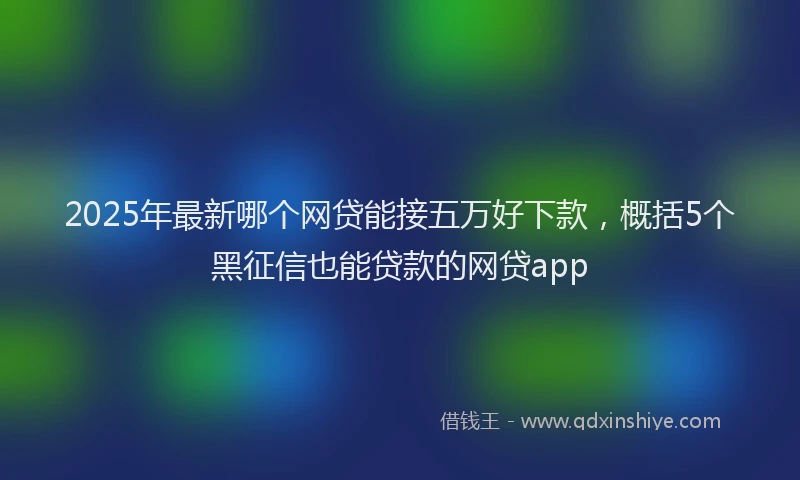 2025年最新哪个网贷能接五万好下款，概括5个黑征信也能贷款的网贷app