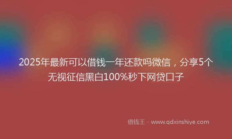 2025年最新可以借钱一年还款吗微信，分享5个无视征信黑白100%秒下网贷口子