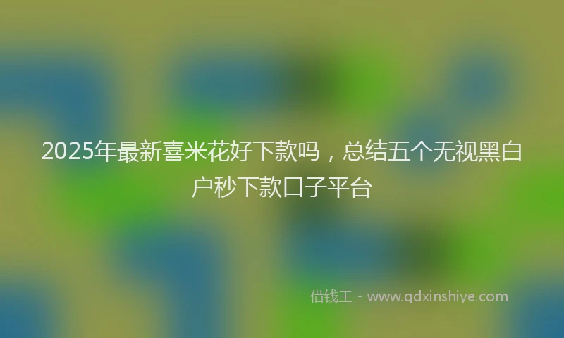 2025年最新喜米花好下款吗，总结五个无视黑白户秒下款口子平台