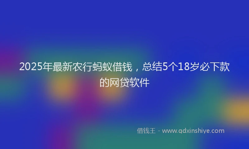2025年最新农行蚂蚁借钱，总结5个18岁必下款的网贷软件