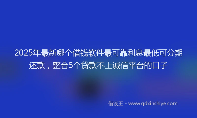 2025年最新哪个借钱软件最可靠利息最低可分期还款，整合5个贷款不上诚信平台的口子