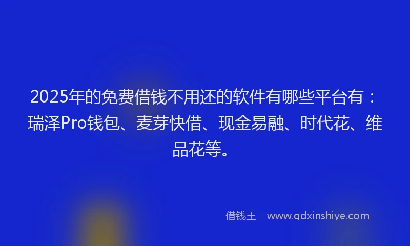 2025年的免费借钱不用还的软件有哪些平台有：瑞泽Pro钱包、麦芽快借、现金易融、时代花、维品花等。