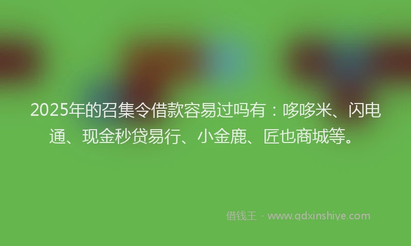 2025年的召集令借款容易过吗有：哆哆米、闪电通、现金秒贷易行、小金鹿、匠也商城等。