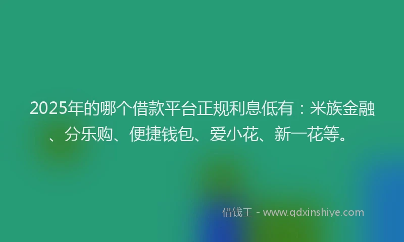 2025年的哪个借款平台正规利息低有：米族金融、分乐购、便捷钱包、爱小花、新一花等。