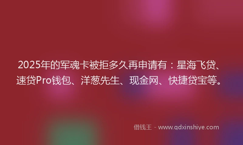 2025年的军魂卡被拒多久再申请有：星海飞贷、速贷Pro钱包、洋葱先生、现金网、快捷贷宝等。
