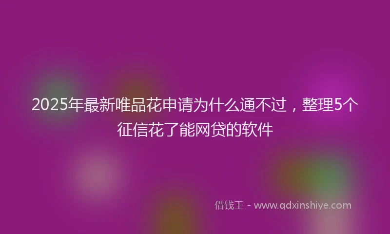 2025年最新唯品花申请为什么通不过，整理5个征信花了能网贷的软件