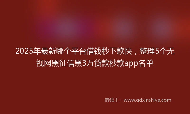 2025年最新哪个平台借钱秒下款快，整理5个无视网黑征信黑3万贷款秒款app名单