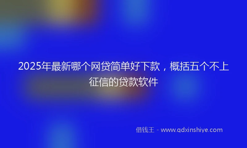 2025年最新哪个网贷简单好下款，概括五个不上征信的贷款软件