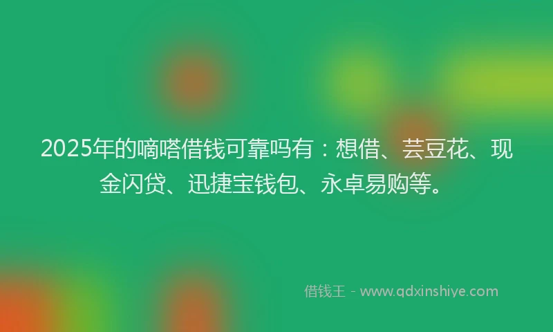 2025年的嘀嗒借钱可靠吗有：想借、芸豆花、现金闪贷、迅捷宝钱包、永卓易购等。