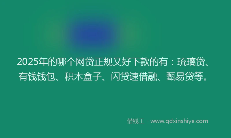 2025年的哪个网贷正规又好下款的有：琉璃贷、有钱钱包、积木盒子、闪贷速借融、甄易贷等。