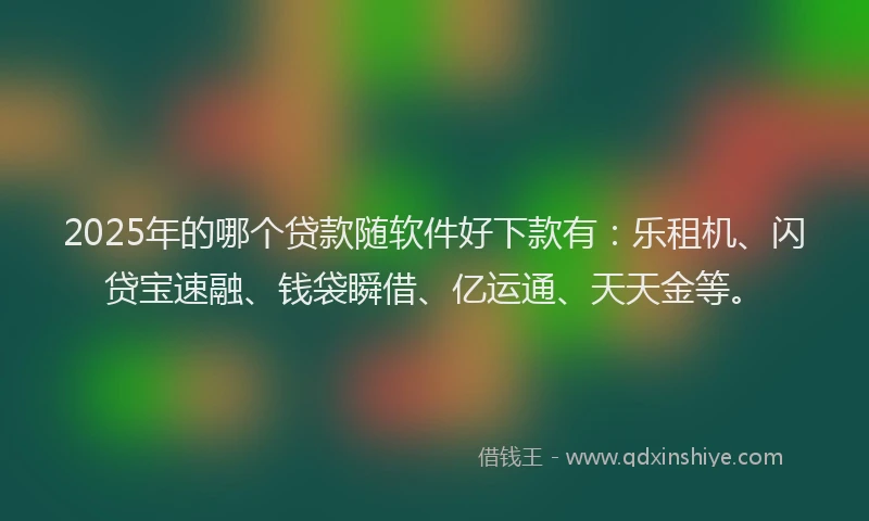 2025年的哪个贷款随软件好下款有：乐租机、闪贷宝速融、钱袋瞬借、亿运通、天天金等。