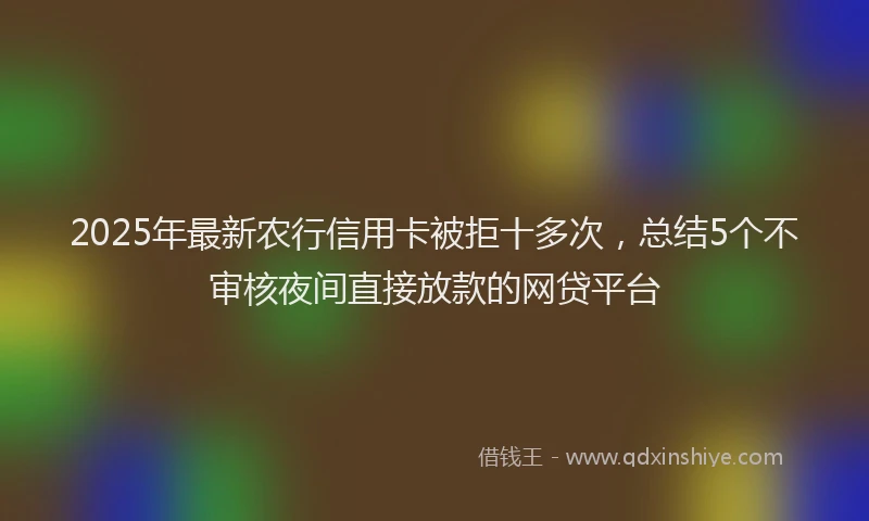 2025年最新农行信用卡被拒十多次，总结5个不审核夜间直接放款的网贷平台
