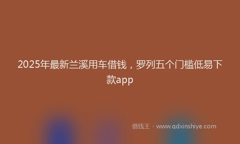 2025年最新兰溪用车借钱，罗列五个门槛低易下款app