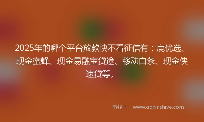 2025年的哪个平台放款快不看征信有：鹿优选、现金蜜蜂、现金易融宝贷途、移动白条、现金侠速贷等。
