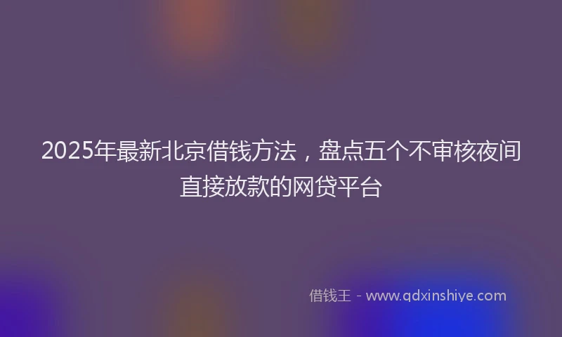 2025年最新北京借钱方法，盘点五个不审核夜间直接放款的网贷平台