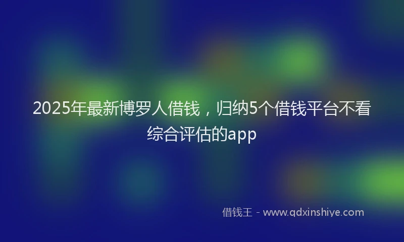 2025年最新博罗人借钱，归纳5个借钱平台不看综合评估的app