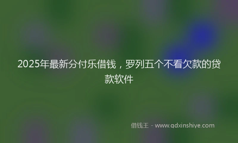 2025年最新分付乐借钱，罗列五个不看欠款的贷款软件