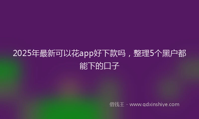 2025年最新可以花app好下款吗，整理5个黑户都能下的口子