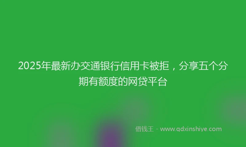2025年最新办交通银行信用卡被拒，分享五个分期有额度的网贷平台