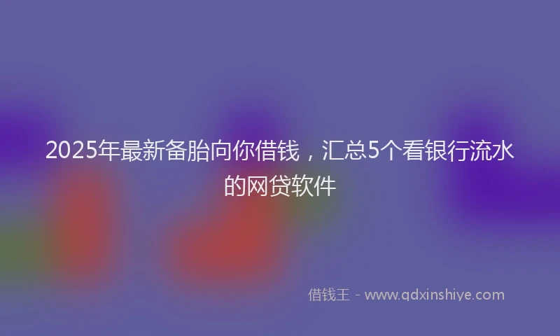 2025年最新备胎向你借钱，汇总5个看银行流水的网贷软件