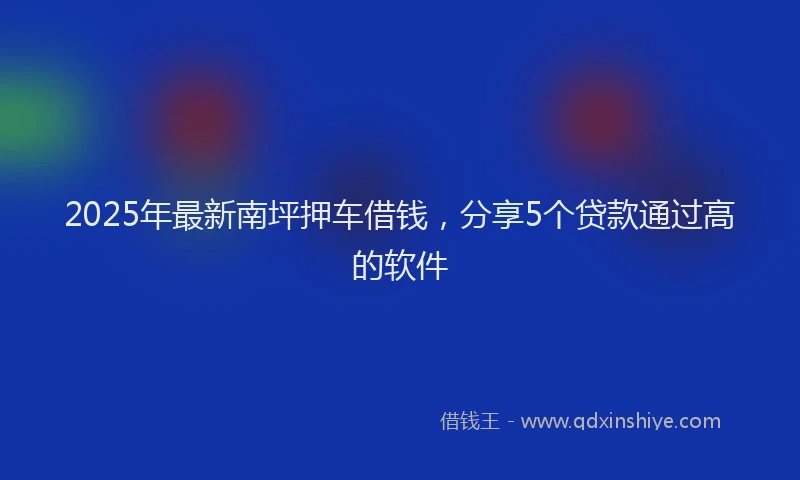 2025年最新南坪押车借钱，分享5个贷款通过高的软件