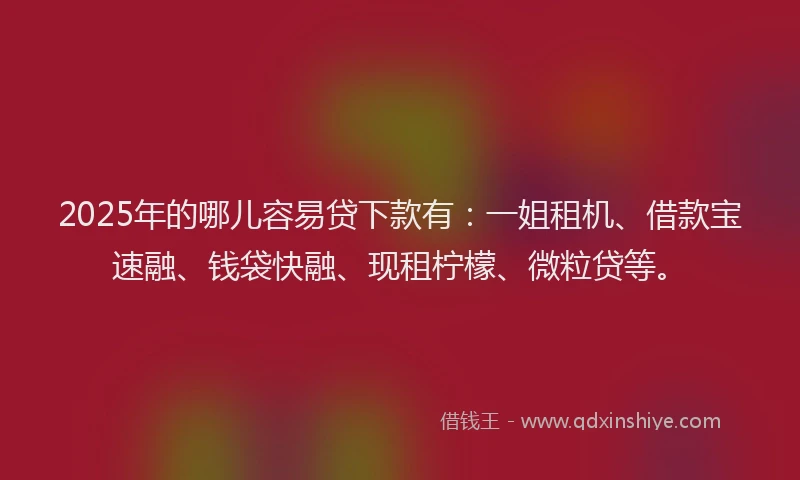 2025年的哪儿容易贷下款有：一姐租机、借款宝速融、钱袋快融、现租柠檬、微粒贷等。