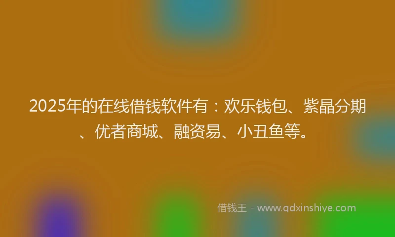 2025年的在线借钱软件有：欢乐钱包、紫晶分期、优者商城、融资易、小丑鱼等。