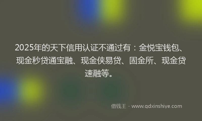 2025年的天下信用认证不通过有：金悦宝钱包、现金秒贷通宝融、现金侠易贷、固金所、现金贷速融等。