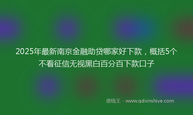 2025年最新南京金融助贷哪家好下款，概括5个不看征信无视黑白百分百下款口子