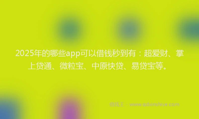 2025年的哪些app可以借钱秒到有：超爱财、掌上贷通、微粒宝、中原快贷、易贷宝等。