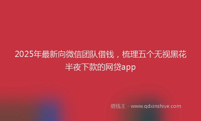2025年最新向微信团队借钱，梳理五个无视黑花半夜下款的网贷app