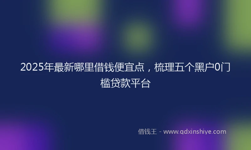 2025年最新哪里借钱便宜点，梳理五个黑户0门槛贷款平台