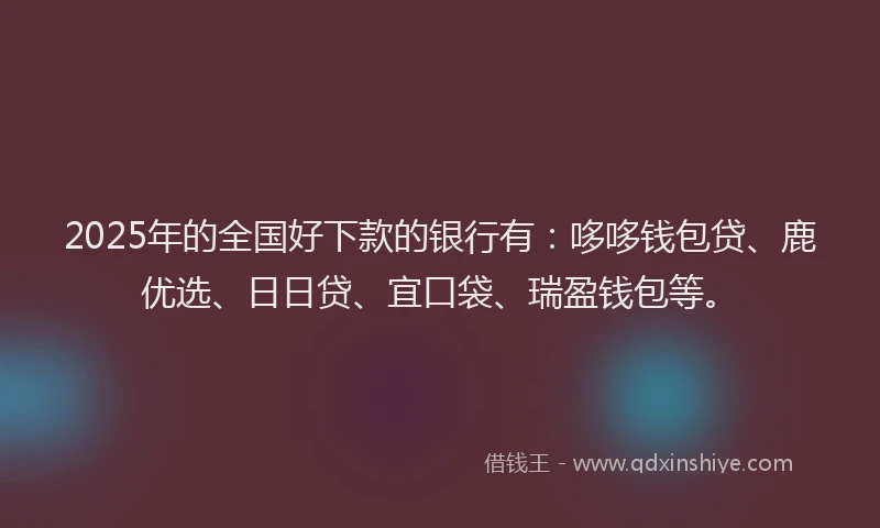 2025年的全国好下款的银行有：哆哆钱包贷、鹿优选、日日贷、宜口袋、瑞盈钱包等。