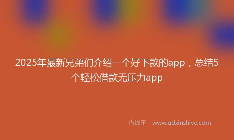 2025年最新兄弟们介绍一个好下款的app，总结5个轻松借款无压力app