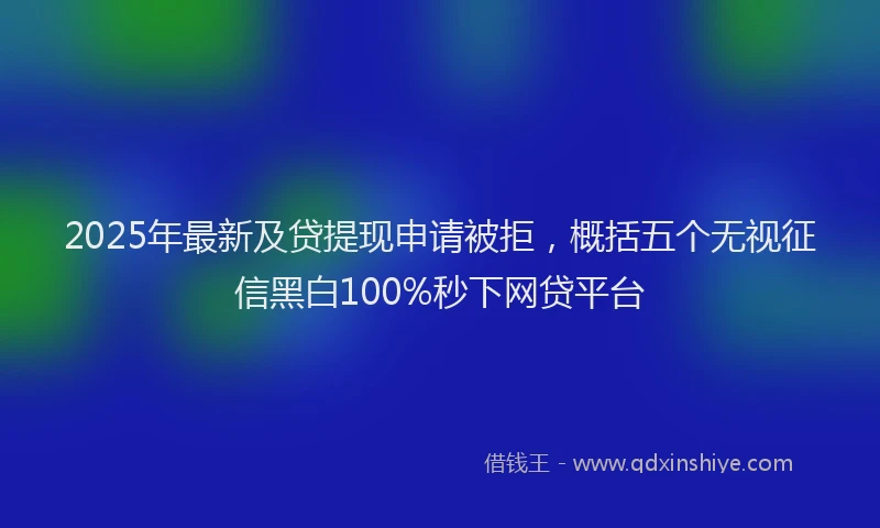 2025年最新及贷提现申请被拒，概括五个无视征信黑白100%秒下网贷平台