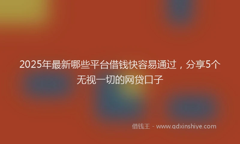 2025年最新哪些平台借钱快容易通过，分享5个无视一切的网贷口子