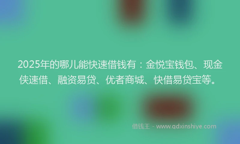 2025年的哪儿能快速借钱有：金悦宝钱包、现金侠速借、融资易贷、优者商城、快借易贷宝等。
