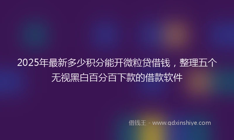 2025年最新多少积分能开微粒贷借钱，整理五个无视黑白百分百下款的借款软件